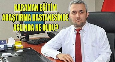 KARAMAN EĞİTİM ARAŞTIRMA HASTANESİNDE ASLINDA NE OLDU?