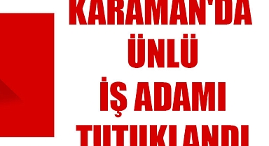 KARAMAN'DA ÜNLÜ İŞ ADAMI TUTUKLANDI
