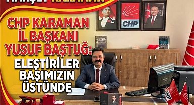 CHP Karaman İl Başkanı Yusuf Baştuğ: Eleştiriler Başımızın Üstünde